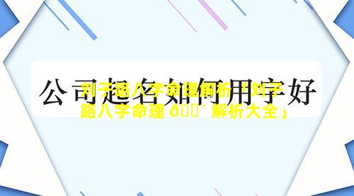 刘子路八字命理解析「刘子路八字命理 🐴 解析大全」